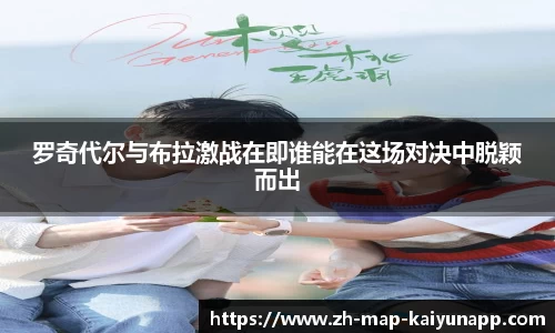 罗奇代尔与布拉激战在即谁能在这场对决中脱颖而出