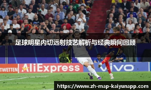 足球明星内切远射技艺解析与经典瞬间回顾